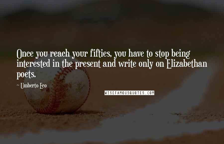 Umberto Eco Quotes: Once you reach your fifties, you have to stop being interested in the present and write only on Elizabethan poets.
