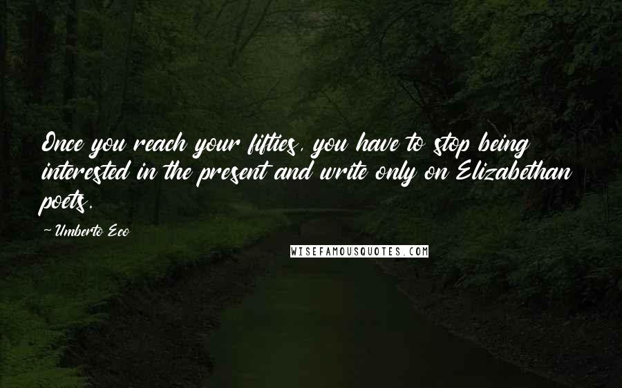 Umberto Eco Quotes: Once you reach your fifties, you have to stop being interested in the present and write only on Elizabethan poets.