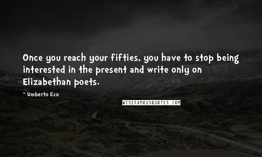 Umberto Eco Quotes: Once you reach your fifties, you have to stop being interested in the present and write only on Elizabethan poets.