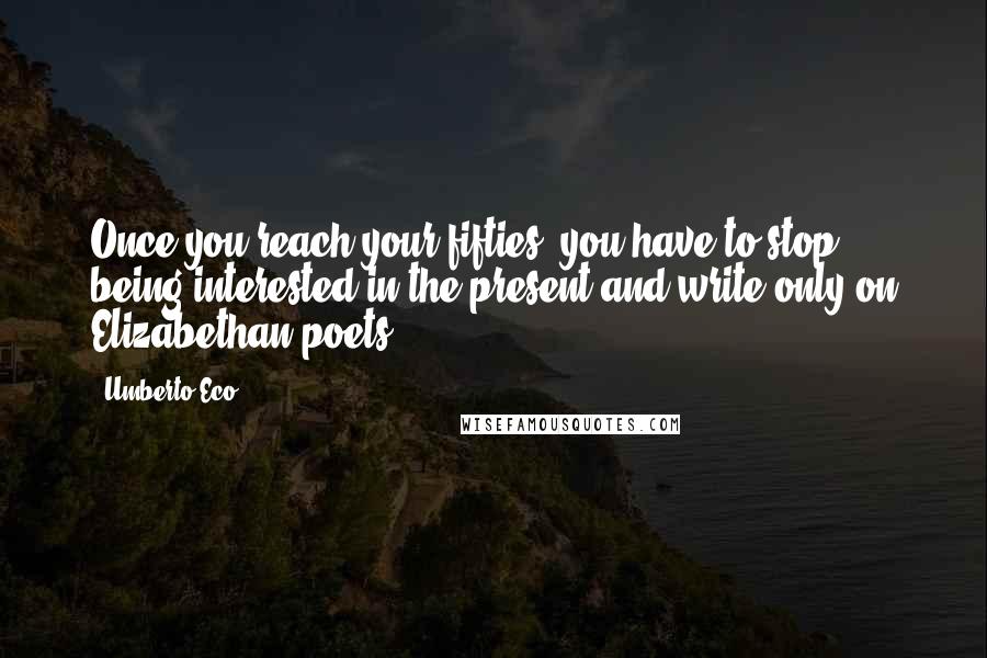 Umberto Eco Quotes: Once you reach your fifties, you have to stop being interested in the present and write only on Elizabethan poets.