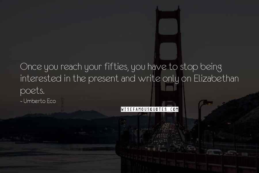 Umberto Eco Quotes: Once you reach your fifties, you have to stop being interested in the present and write only on Elizabethan poets.