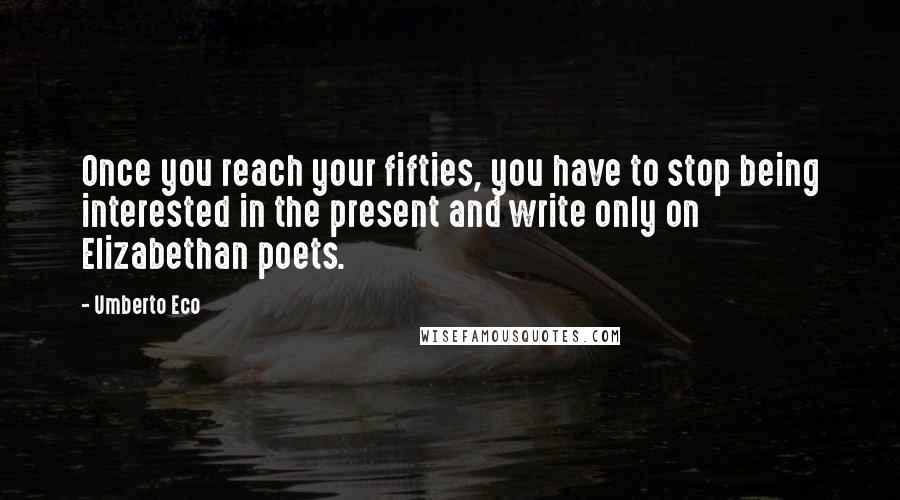 Umberto Eco Quotes: Once you reach your fifties, you have to stop being interested in the present and write only on Elizabethan poets.