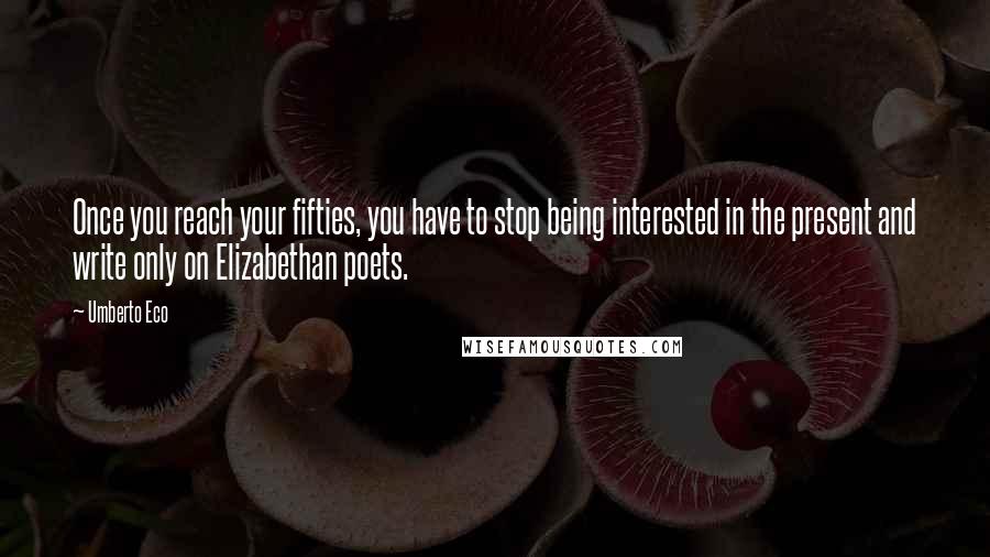 Umberto Eco Quotes: Once you reach your fifties, you have to stop being interested in the present and write only on Elizabethan poets.