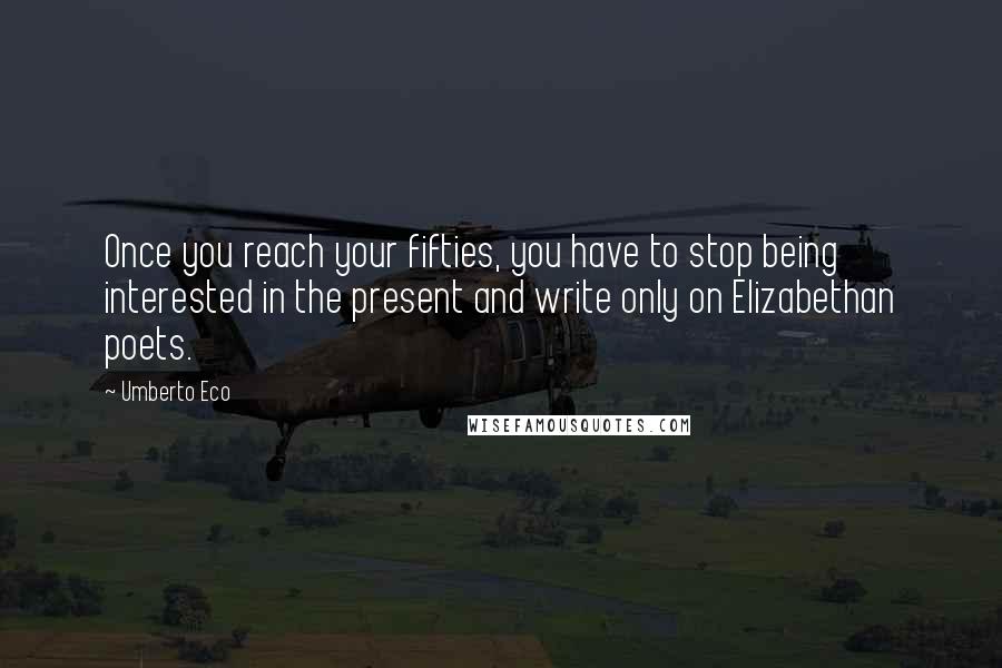 Umberto Eco Quotes: Once you reach your fifties, you have to stop being interested in the present and write only on Elizabethan poets.