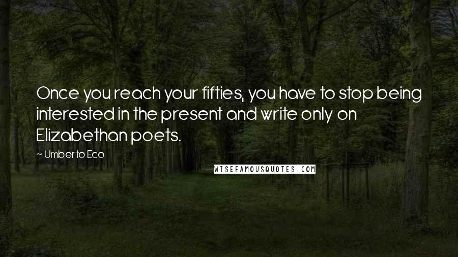 Umberto Eco Quotes: Once you reach your fifties, you have to stop being interested in the present and write only on Elizabethan poets.