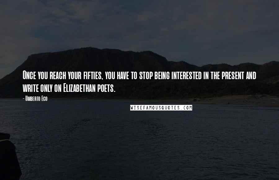 Umberto Eco Quotes: Once you reach your fifties, you have to stop being interested in the present and write only on Elizabethan poets.
