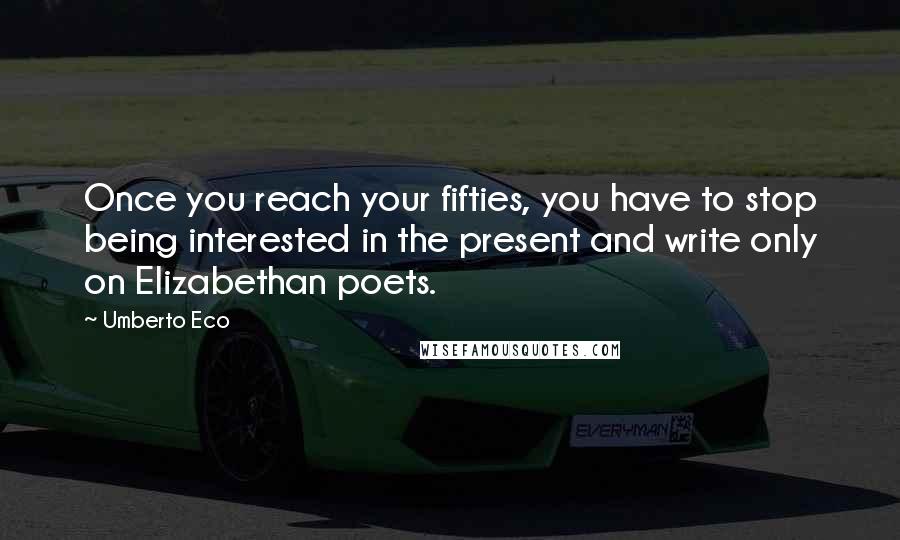 Umberto Eco Quotes: Once you reach your fifties, you have to stop being interested in the present and write only on Elizabethan poets.