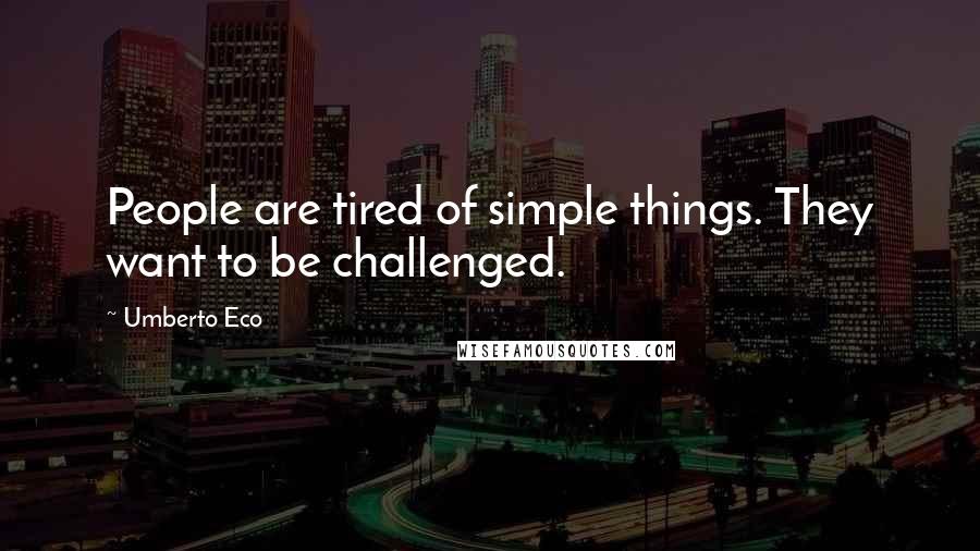 Umberto Eco Quotes: People are tired of simple things. They want to be challenged.