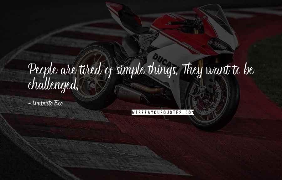 Umberto Eco Quotes: People are tired of simple things. They want to be challenged.