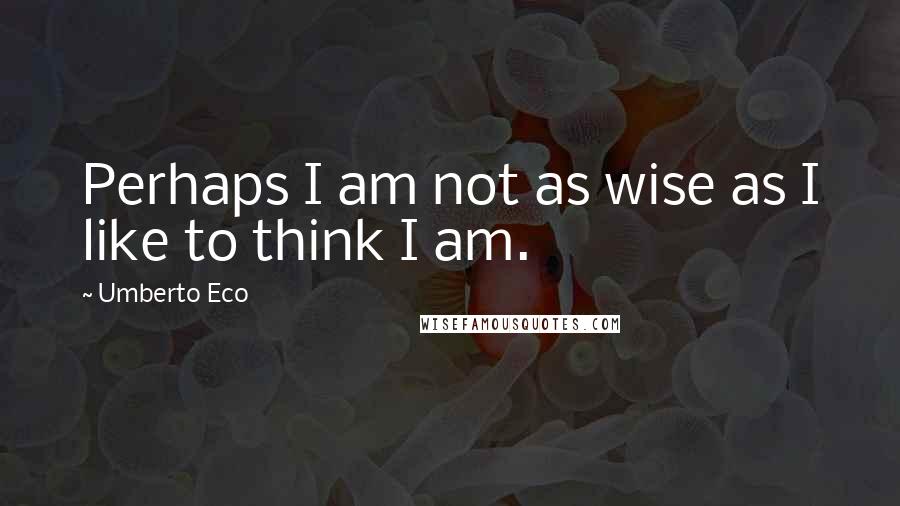Umberto Eco Quotes: Perhaps I am not as wise as I like to think I am.