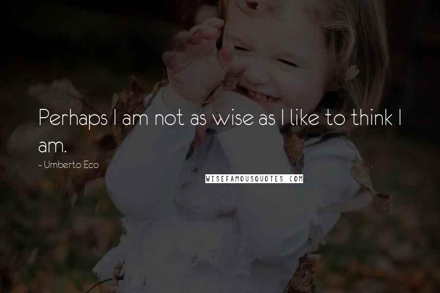 Umberto Eco Quotes: Perhaps I am not as wise as I like to think I am.