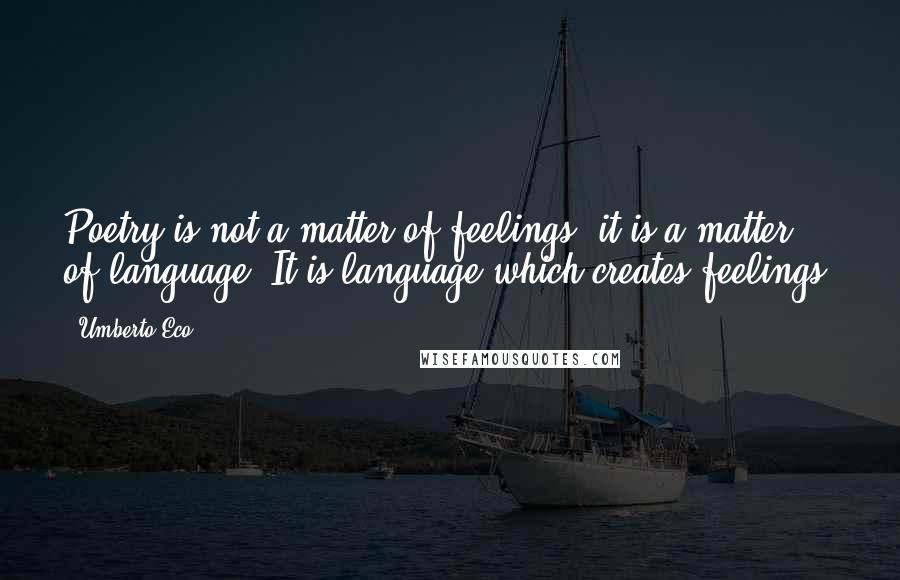 Umberto Eco Quotes: Poetry is not a matter of feelings, it is a matter of language. It is language which creates feelings.