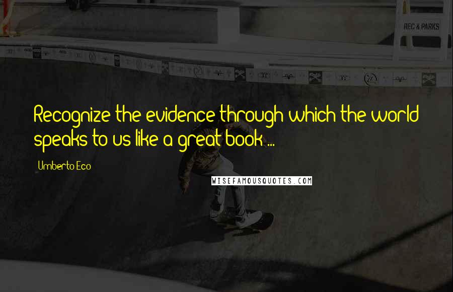 Umberto Eco Quotes: Recognize the evidence through which the world speaks to us like a great book ...