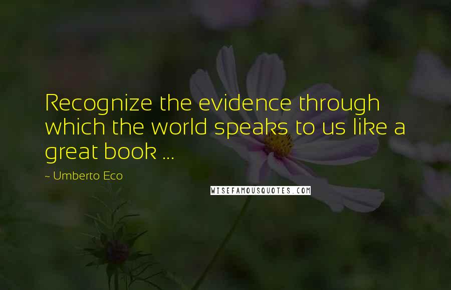Umberto Eco Quotes: Recognize the evidence through which the world speaks to us like a great book ...