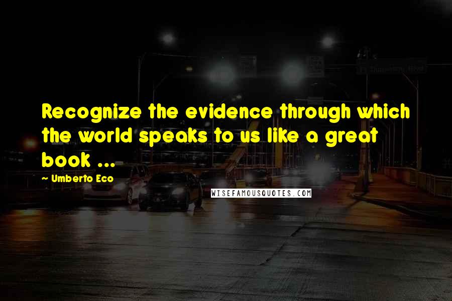 Umberto Eco Quotes: Recognize the evidence through which the world speaks to us like a great book ...