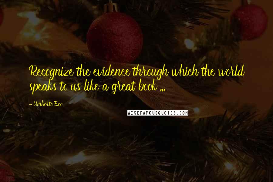 Umberto Eco Quotes: Recognize the evidence through which the world speaks to us like a great book ...