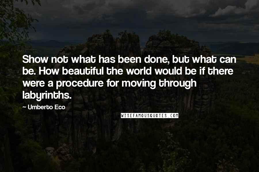 Umberto Eco Quotes: Show not what has been done, but what can be. How beautiful the world would be if there were a procedure for moving through labyrinths.