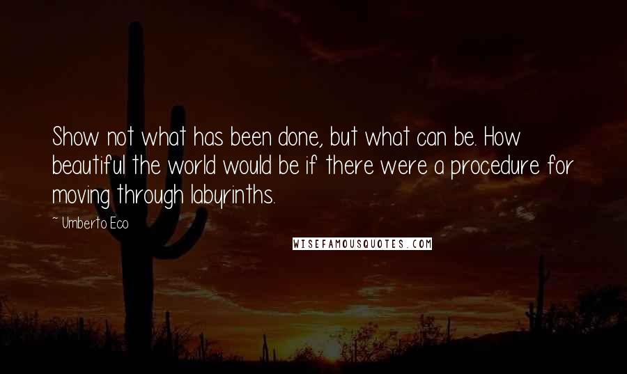 Umberto Eco Quotes: Show not what has been done, but what can be. How beautiful the world would be if there were a procedure for moving through labyrinths.