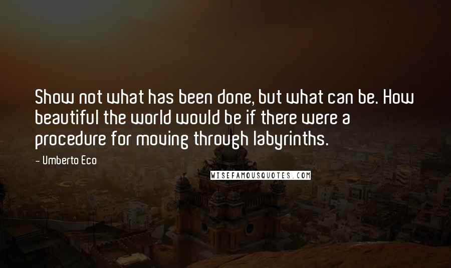 Umberto Eco Quotes: Show not what has been done, but what can be. How beautiful the world would be if there were a procedure for moving through labyrinths.