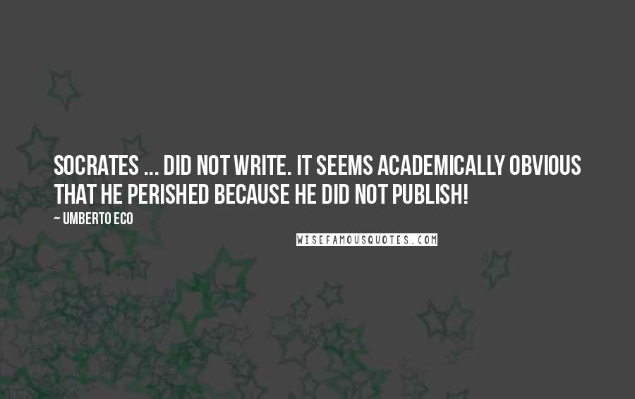 Umberto Eco Quotes: Socrates ... did not write. It seems academically obvious that he perished because he did not publish!