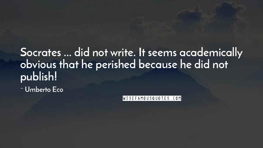 Umberto Eco Quotes: Socrates ... did not write. It seems academically obvious that he perished because he did not publish!