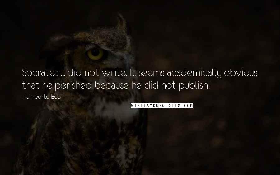 Umberto Eco Quotes: Socrates ... did not write. It seems academically obvious that he perished because he did not publish!