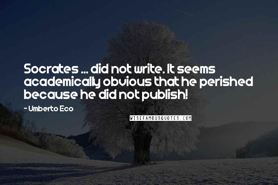 Umberto Eco Quotes: Socrates ... did not write. It seems academically obvious that he perished because he did not publish!