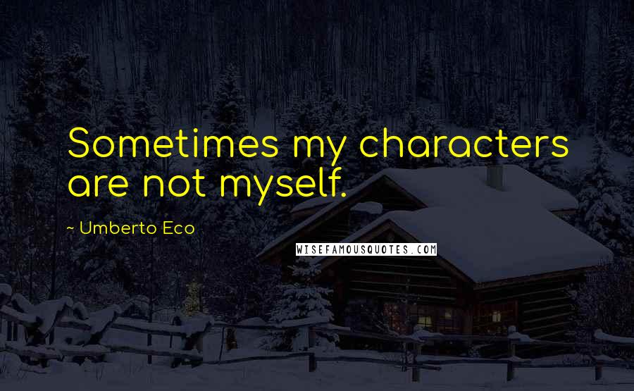 Umberto Eco Quotes: Sometimes my characters are not myself.
