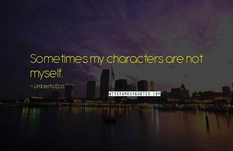 Umberto Eco Quotes: Sometimes my characters are not myself.