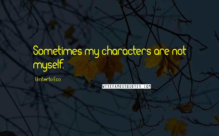 Umberto Eco Quotes: Sometimes my characters are not myself.