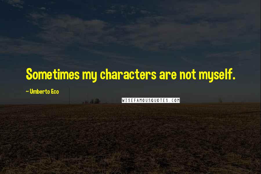 Umberto Eco Quotes: Sometimes my characters are not myself.