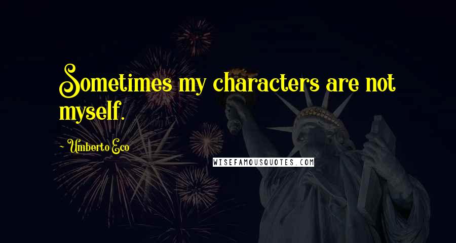 Umberto Eco Quotes: Sometimes my characters are not myself.