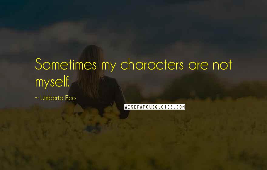 Umberto Eco Quotes: Sometimes my characters are not myself.