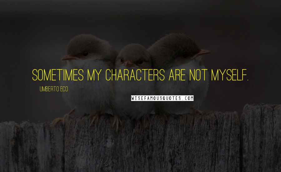 Umberto Eco Quotes: Sometimes my characters are not myself.