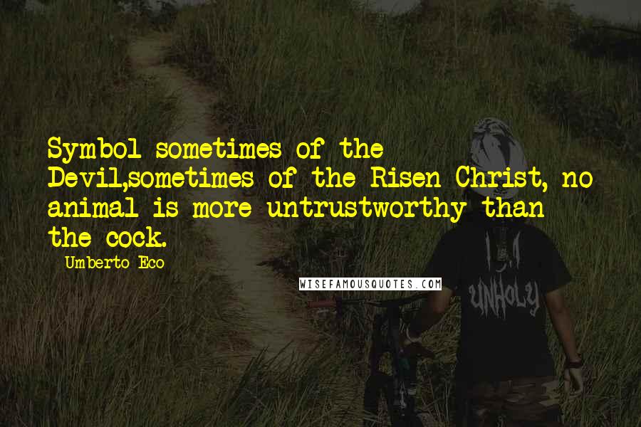 Umberto Eco Quotes: Symbol sometimes of the Devil,sometimes of the Risen Christ, no animal is more untrustworthy than the cock.