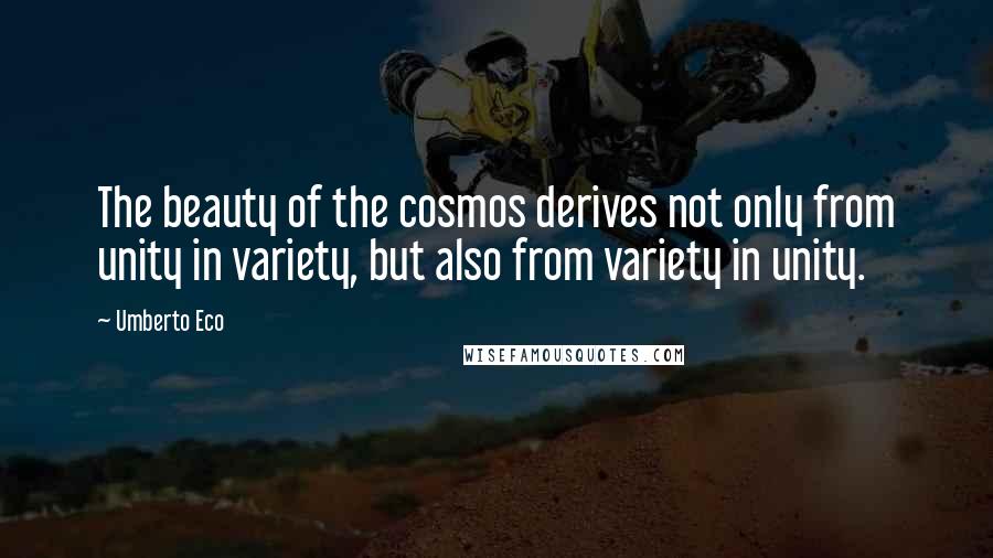 Umberto Eco Quotes: The beauty of the cosmos derives not only from unity in variety, but also from variety in unity.