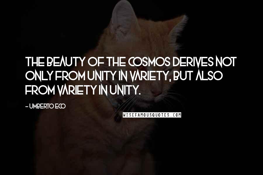 Umberto Eco Quotes: The beauty of the cosmos derives not only from unity in variety, but also from variety in unity.