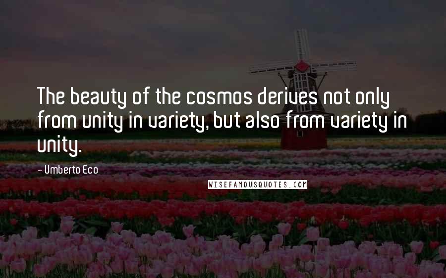 Umberto Eco Quotes: The beauty of the cosmos derives not only from unity in variety, but also from variety in unity.