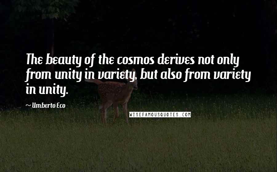 Umberto Eco Quotes: The beauty of the cosmos derives not only from unity in variety, but also from variety in unity.