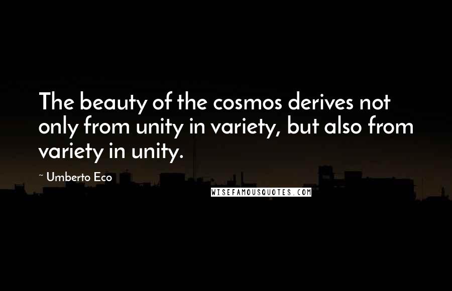 Umberto Eco Quotes: The beauty of the cosmos derives not only from unity in variety, but also from variety in unity.