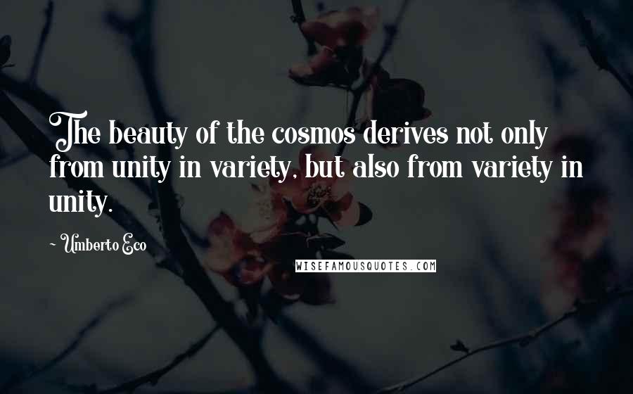 Umberto Eco Quotes: The beauty of the cosmos derives not only from unity in variety, but also from variety in unity.