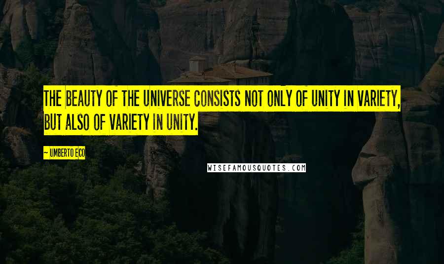 Umberto Eco Quotes: The beauty of the universe consists not only of unity in variety, but also of variety in unity.