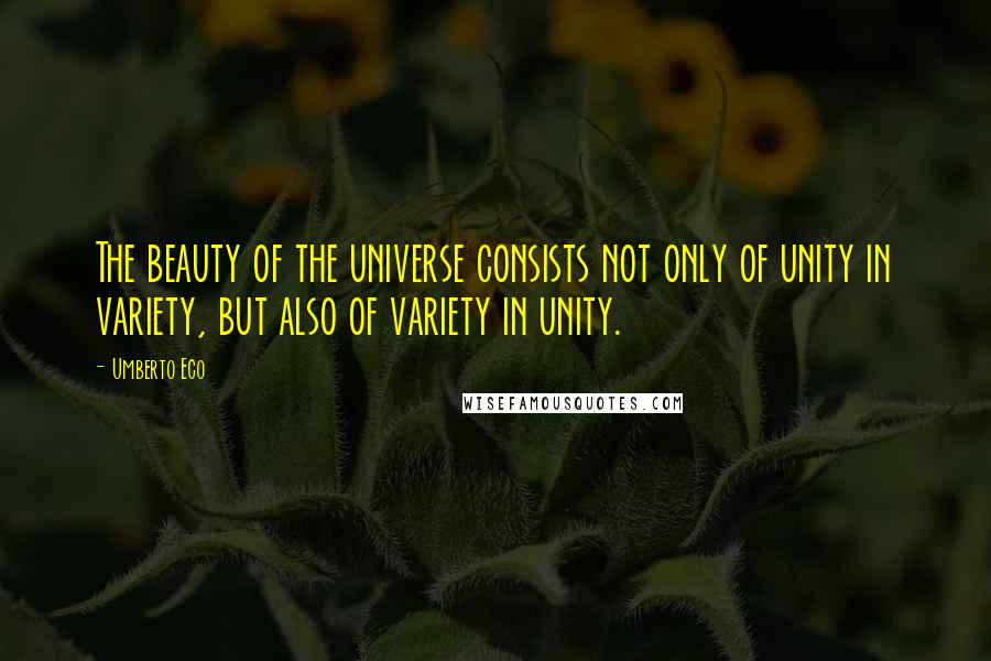 Umberto Eco Quotes: The beauty of the universe consists not only of unity in variety, but also of variety in unity.