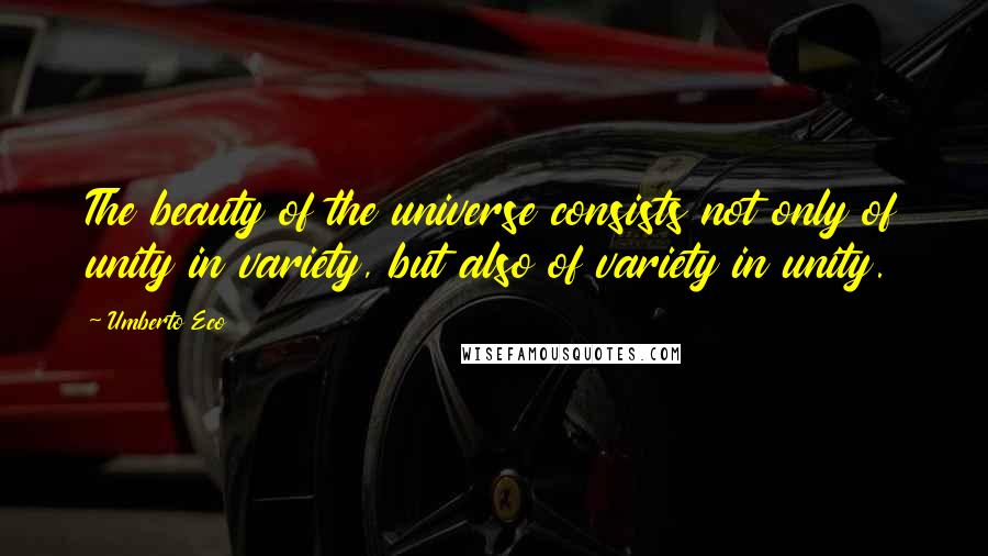 Umberto Eco Quotes: The beauty of the universe consists not only of unity in variety, but also of variety in unity.