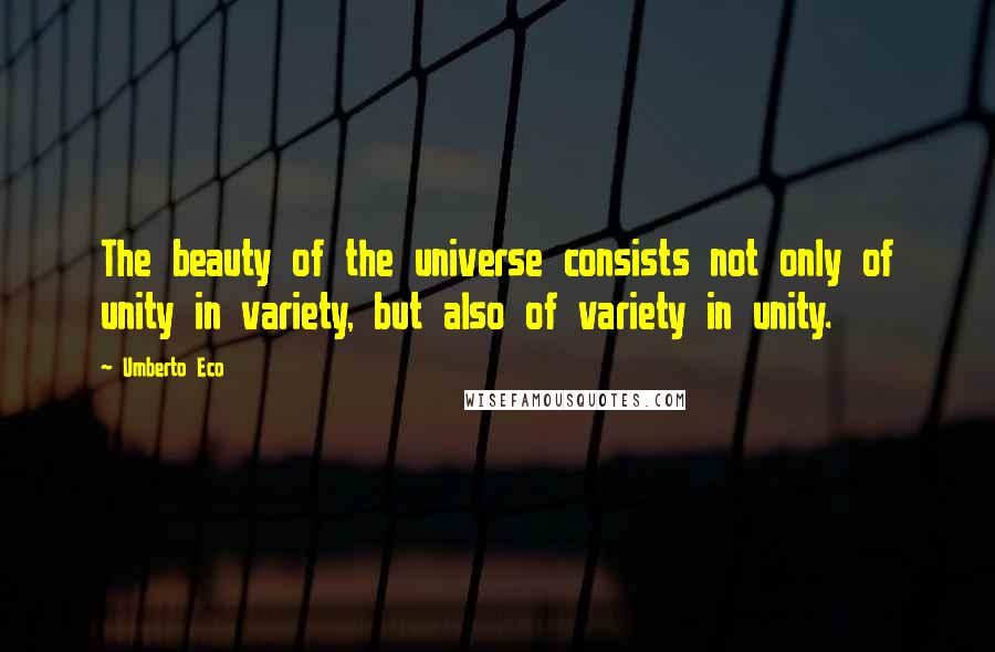 Umberto Eco Quotes: The beauty of the universe consists not only of unity in variety, but also of variety in unity.
