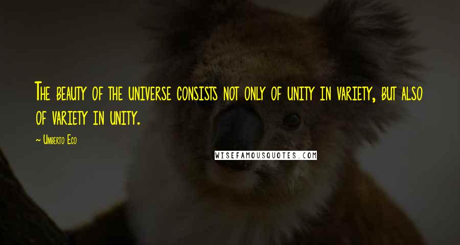 Umberto Eco Quotes: The beauty of the universe consists not only of unity in variety, but also of variety in unity.