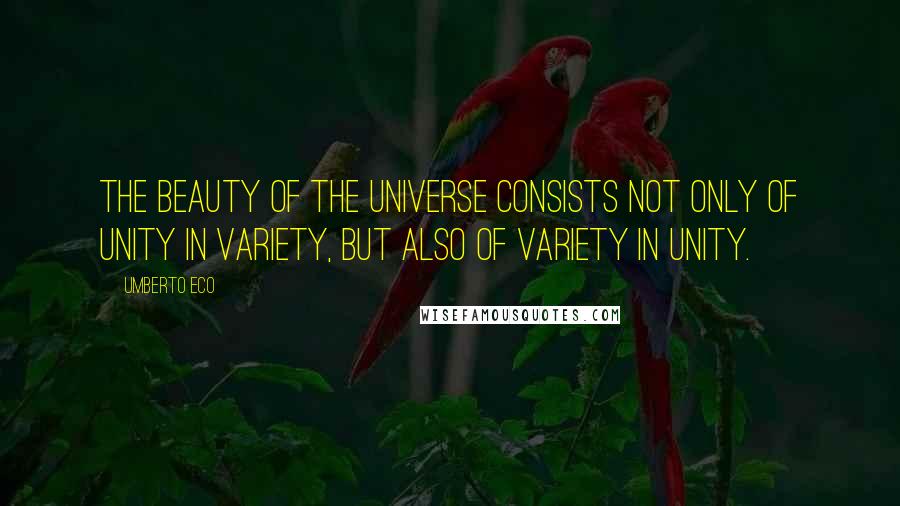 Umberto Eco Quotes: The beauty of the universe consists not only of unity in variety, but also of variety in unity.