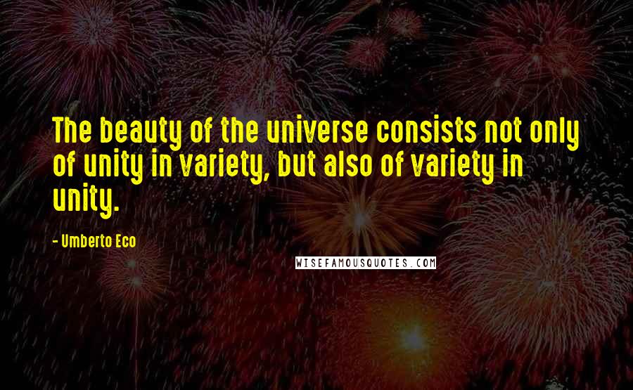 Umberto Eco Quotes: The beauty of the universe consists not only of unity in variety, but also of variety in unity.