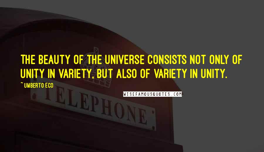 Umberto Eco Quotes: The beauty of the universe consists not only of unity in variety, but also of variety in unity.