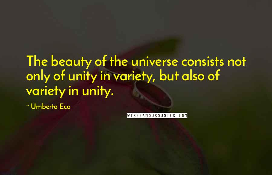 Umberto Eco Quotes: The beauty of the universe consists not only of unity in variety, but also of variety in unity.